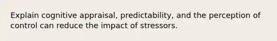 Explain cognitive appraisal, predictability, and the perception of control can reduce the impact of stressors.