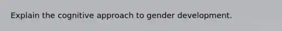 Explain the cognitive approach to gender development.