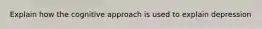Explain how the cognitive approach is used to explain depression