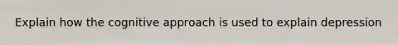 Explain how the cognitive approach is used to explain depression