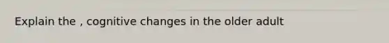 Explain the , cognitive changes in the older adult