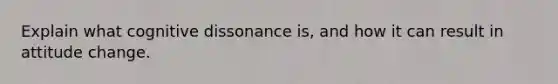 Explain what cognitive dissonance is, and how it can result in attitude change.