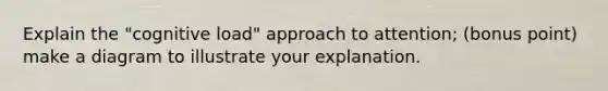 Explain the "cognitive load" approach to attention; (bonus point) make a diagram to illustrate your explanation.