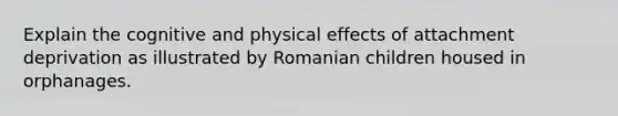 Explain the cognitive and physical effects of attachment deprivation as illustrated by Romanian children housed in orphanages.