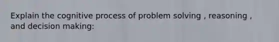 Explain the cognitive process of problem solving , reasoning , and decision making: