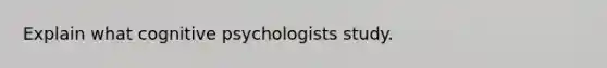 Explain what cognitive psychologists study.