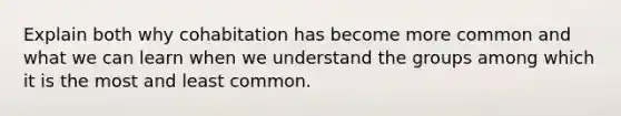 Explain both why cohabitation has become more common and what we can learn when we understand the groups among which it is the most and least common.