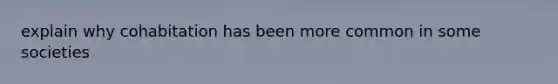 explain why cohabitation has been more common in some societies
