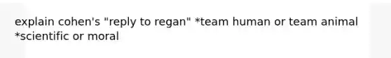 explain cohen's "reply to regan" *team human or team animal *scientific or moral