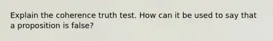 Explain the coherence truth test. How can it be used to say that a proposition is false?