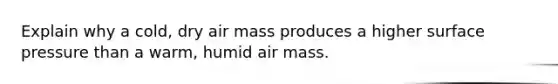 Explain why a cold, dry air mass produces a higher surface pressure than a warm, humid air mass.