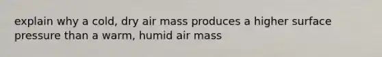 explain why a cold, dry air mass produces a higher surface pressure than a warm, humid air mass