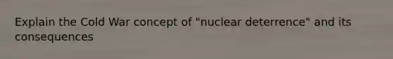 Explain the Cold War concept of "nuclear deterrence" and its consequences