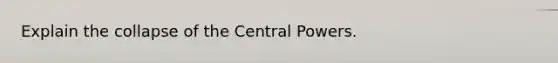 Explain the collapse of the Central Powers.