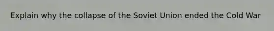 Explain why the collapse of the Soviet Union ended the Cold War