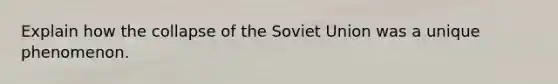 Explain how the collapse of the Soviet Union was a unique phenomenon.