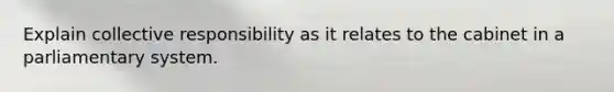 Explain collective responsibility as it relates to the cabinet in a parliamentary system.