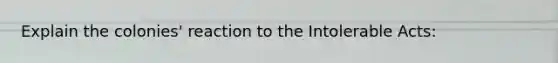 Explain the colonies' reaction to the Intolerable Acts: