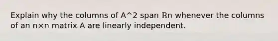 Explain why the columns of A^2 span ℝn whenever the columns of an n×n matrix A are linearly independent.