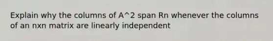 Explain why the columns of A^2 span Rn whenever the columns of an nxn matrix are linearly independent