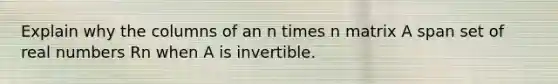 Explain why the columns of an n times n matrix A span set of real numbers Rn when A is invertible.