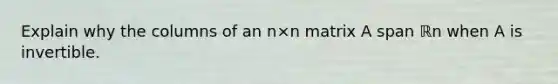 Explain why the columns of an n×n matrix A span ℝn when A is invertible.