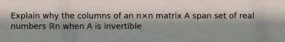 Explain why the columns of an n×n matrix A span set of real numbers ℝn when A is invertible