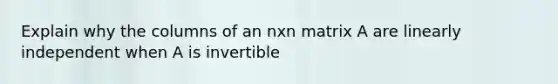 Explain why the columns of an nxn matrix A are linearly independent when A is invertible