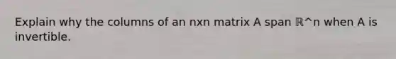 Explain why the columns of an nxn matrix A span ℝ^n when A is invertible.