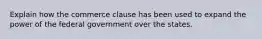 Explain how the commerce clause has been used to expand the power of the federal government over the states.