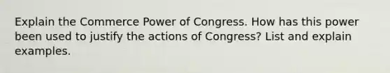 Explain the Commerce Power of Congress. How has this power been used to justify the actions of Congress? List and explain examples.