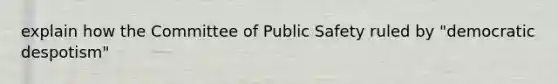 explain how the Committee of Public Safety ruled by "democratic despotism"