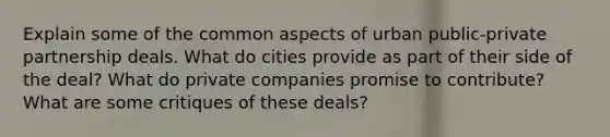 Explain some of the common aspects of urban public-private partnership deals. What do cities provide as part of their side of the deal? What do private companies promise to contribute? What are some critiques of these deals?