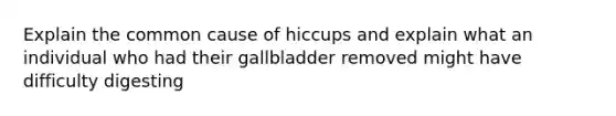 Explain the common cause of hiccups and explain what an individual who had their gallbladder removed might have difficulty digesting