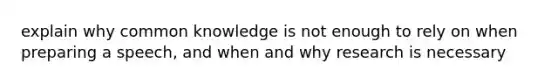 explain why common knowledge is not enough to rely on when preparing a speech, and when and why research is necessary