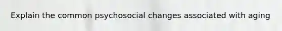 Explain the common psychosocial changes associated with aging