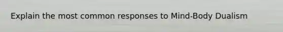 Explain the most common responses to Mind-Body Dualism