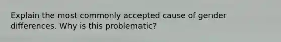 Explain the most commonly accepted cause of gender differences. Why is this problematic?