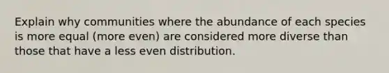 Explain why communities where the abundance of each species is more equal (more even) are considered more diverse than those that have a less even distribution.