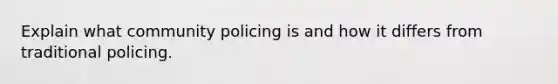 Explain what community policing is and how it differs from traditional policing.