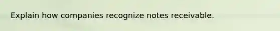 Explain how companies recognize notes receivable.