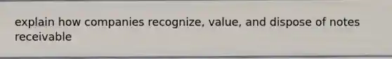 explain how companies recognize, value, and dispose of notes receivable