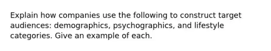 Explain how companies use the following to construct target audiences: demographics, psychographics, and lifestyle categories. Give an example of each.