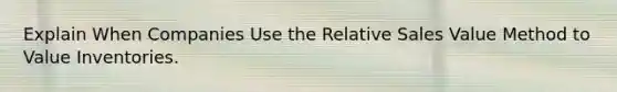 Explain When Companies Use the Relative Sales Value Method to Value Inventories.