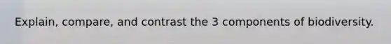Explain, compare, and contrast the 3 components of biodiversity.