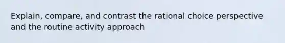 Explain, compare, and contrast the rational choice perspective and the routine activity approach