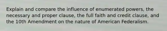 Explain and compare the influence of enumerated powers, the necessary and proper clause, the full faith and credit clause, and the 10th Amendment on the nature of American Federalism.