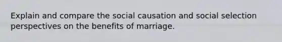 Explain and compare the social causation and social selection perspectives on the benefits of marriage.