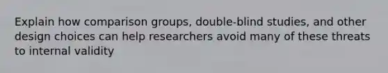 Explain how comparison groups, double-blind studies, and other design choices can help researchers avoid many of these threats to internal validity