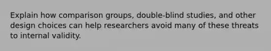 Explain how comparison groups, double-blind studies, and other design choices can help researchers avoid many of these threats to internal validity.